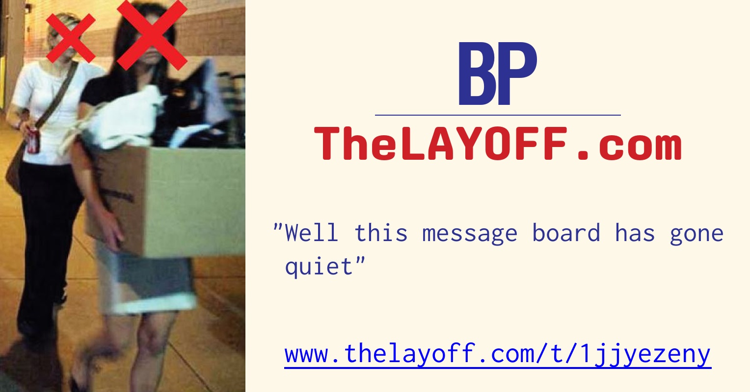 Well this message board has gone quiet - post regarding BP PLC layoffs